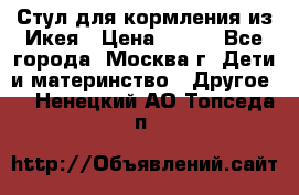 Стул для кормления из Икея › Цена ­ 800 - Все города, Москва г. Дети и материнство » Другое   . Ненецкий АО,Топседа п.